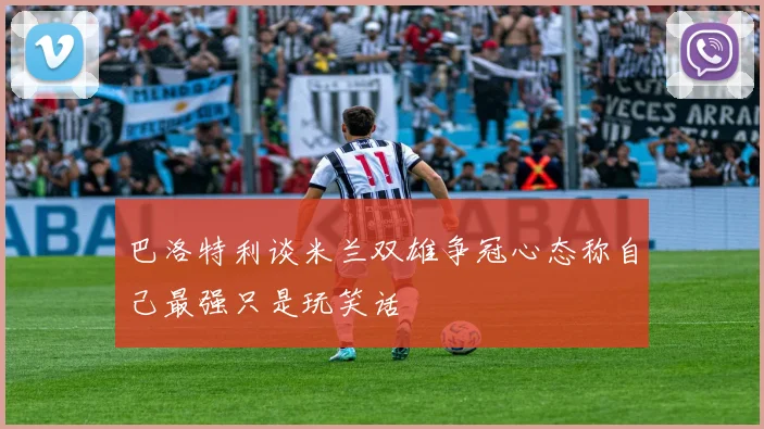 巴洛特利谈米兰双雄争冠心态称自己最强只是玩笑话
