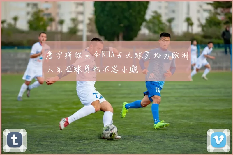 詹宁斯称当今NBA五大球员均为欧洲人东亚球员也不容小觑