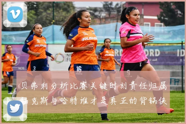 贝弗利分析比赛关键时刻责任归属福克斯与哈特谁才是真正的背锅侠
