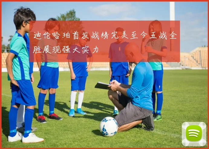 迪伦哈珀首发战绩完美至今五战全胜展现强大实力