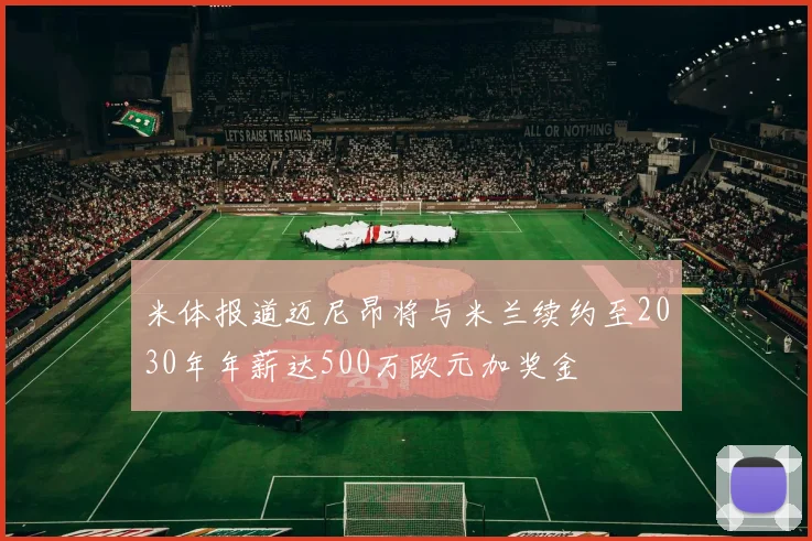 米体报道迈尼昂将与米兰续约至2030年年薪达500万欧元加奖金