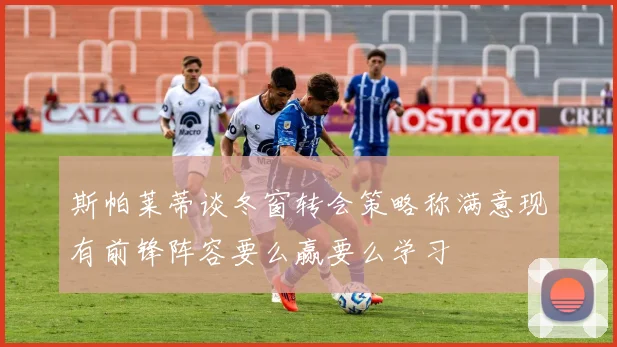 斯帕莱蒂谈冬窗转会策略称满意现有前锋阵容要么赢要么学习