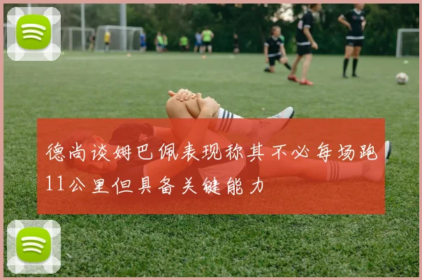 德尚谈姆巴佩表现称其不必每场跑11公里但具备关键能力