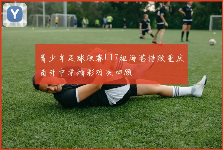 青少年足球联赛U17组海港惜败重庆南开中学精彩对决回顾