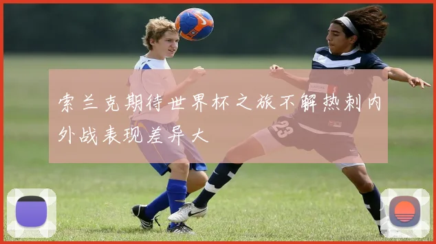 索兰克期待世界杯之旅不解热刺内外战表现差异大