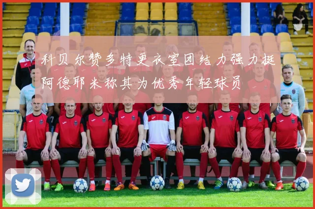 科贝尔赞多特更衣室团结力强力挺阿德耶米称其为优秀年轻球员