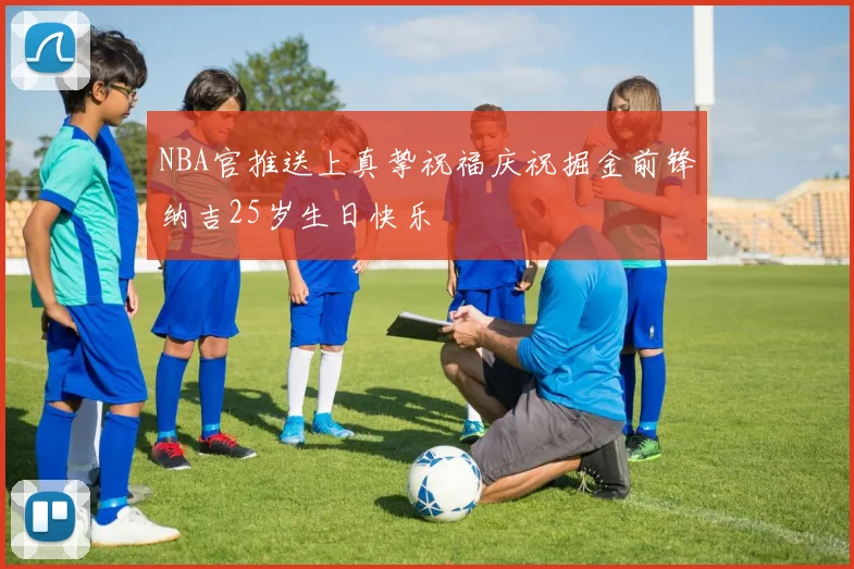 NBA官推送上真挚祝福庆祝掘金前锋纳吉25岁生日快乐