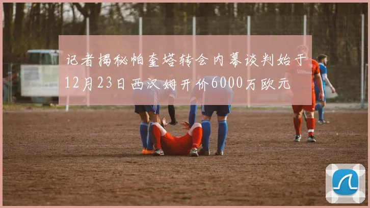 记者揭秘帕奎塔转会内幕谈判始于12月23日西汉姆开价6000万欧元