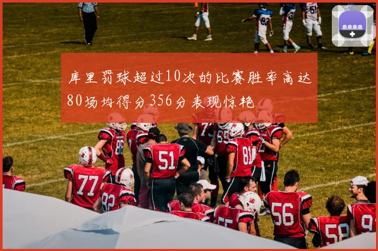 库里罚球超过10次的比赛胜率高达80场均得分356分表现惊艳