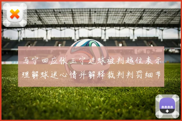 马宁回应张玉宁进球被判越位表示理解球迷心情并解释裁判判罚细节