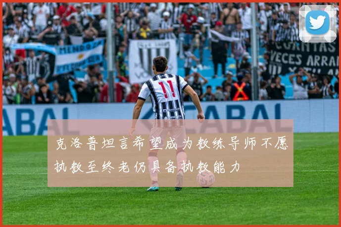 克洛普坦言希望成为教练导师不愿执教至终老仍具备执教能力