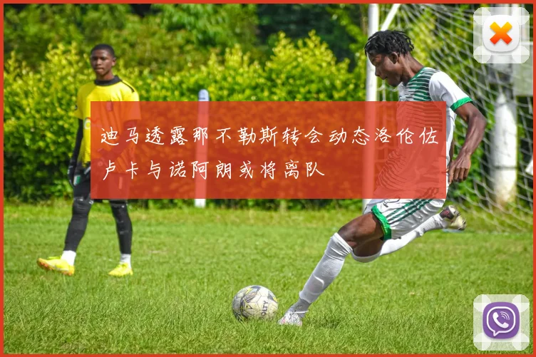 迪马透露那不勒斯转会动态洛伦佐卢卡与诺阿朗或将离队