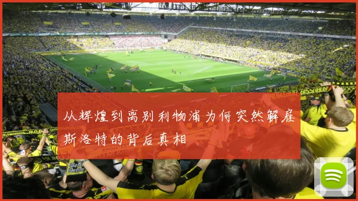 从辉煌到离别利物浦为何突然解雇斯洛特的背后真相