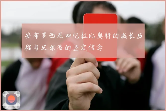 安布罗西尼回忆拉比奥特的成长历程与皮尔洛的坚定信念