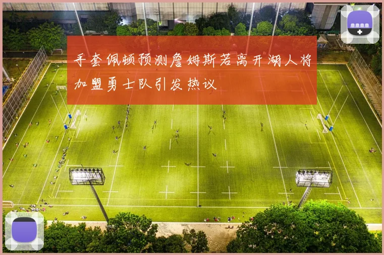 手套佩顿预测詹姆斯若离开湖人将加盟勇士队引发热议