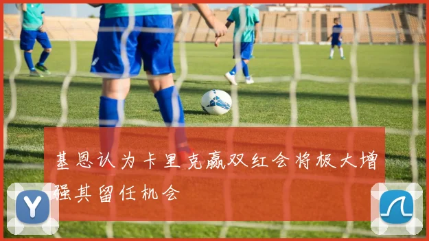 基恩认为卡里克赢双红会将极大增强其留任机会