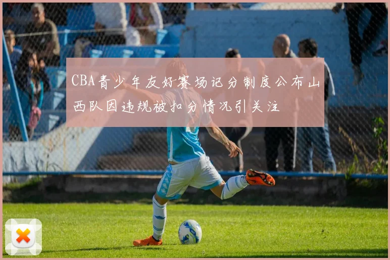 CBA青少年友好赛场记分制度公布山西队因违规被扣分情况引关注