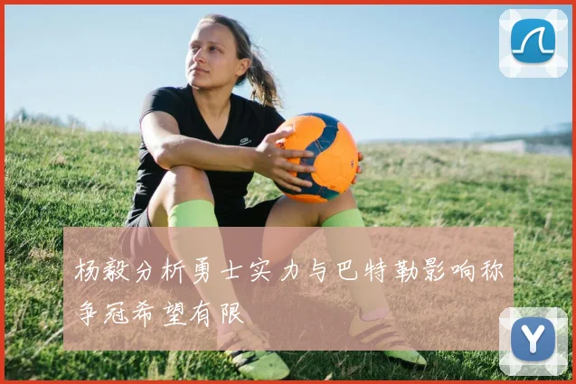 杨毅分析勇士实力与巴特勒影响称争冠希望有限