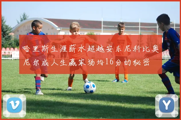 哈里斯生涯薪水超越安东尼科比奥尼尔成人生赢家场均16分的秘密