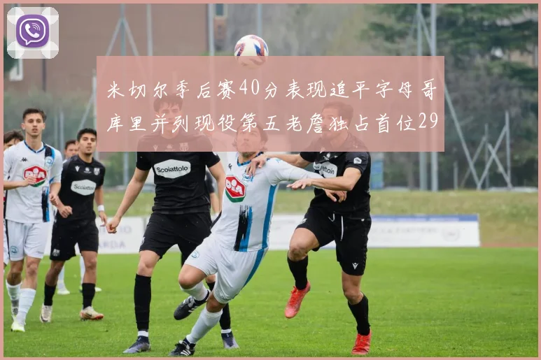 米切尔季后赛40分表现追平字母哥库里并列现役第五老詹独占首位29次记录