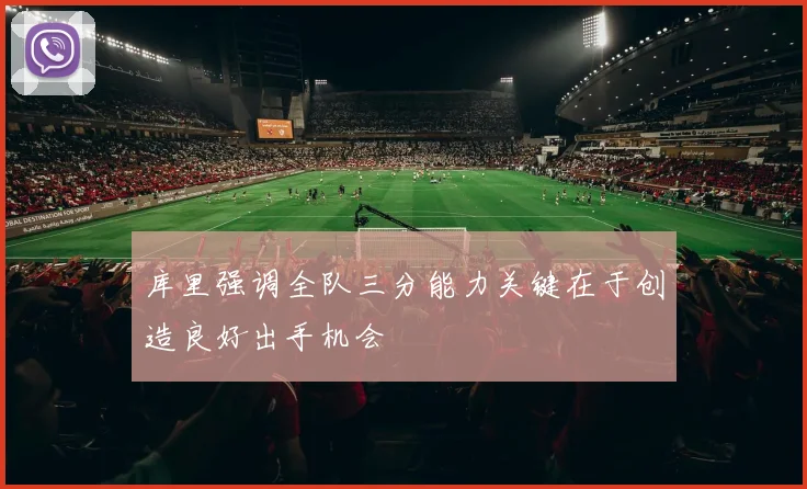 库里强调全队三分能力关键在于创造良好出手机会