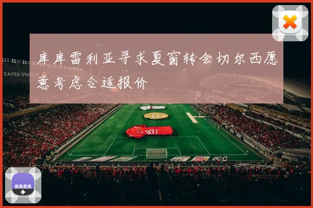 库库雷利亚寻求夏窗转会切尔西愿意考虑合适报价