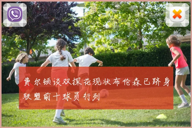 费尔顿谈双探花现状布伦森已跻身联盟前十球员行列