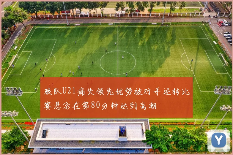 狼队U21痛失领先优势被对手逆转比赛悬念在第80分钟达到高潮