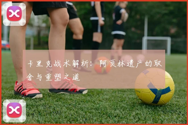 卡里克战术解析：阿莫林遗产的取舍与重塑之道
