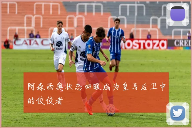 阿森西奥状态回暖成为皇马后卫中的佼佼者