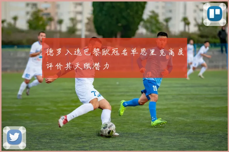 德罗入选巴黎欧冠名单恩里克高度评价其天赋潜力