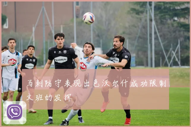 马刺防守表现出色沃尔什成功限制文班的发挥