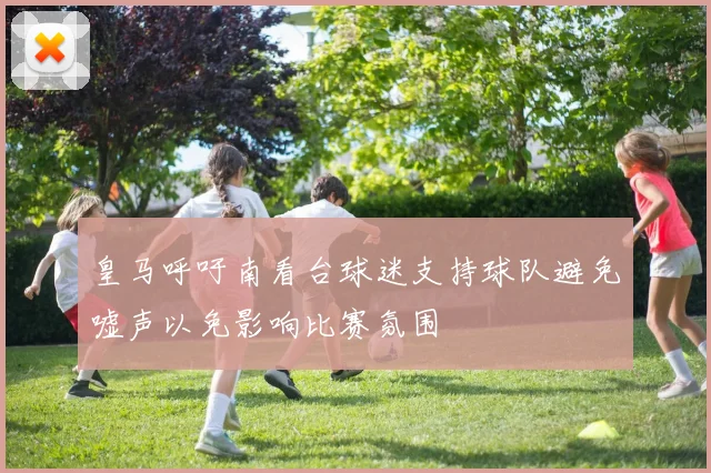 皇马呼吁南看台球迷支持球队避免嘘声以免影响比赛氛围