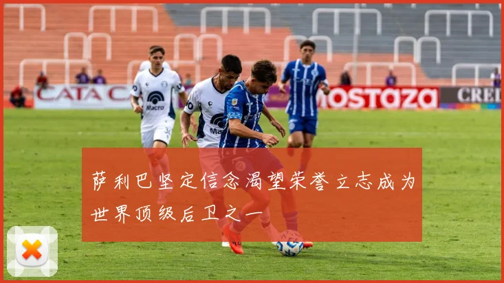 萨利巴坚定信念渴望荣誉立志成为世界顶级后卫之一
