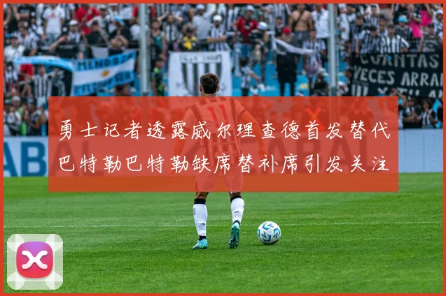 勇士记者透露威尔理查德首发替代巴特勒巴特勒缺席替补席引发关注