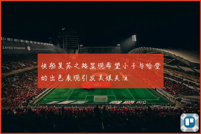 快船复苏之路显现希望小卡与哈登的出色表现引发美媒关注