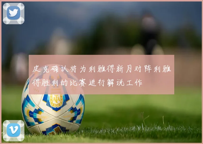 皮克确认将为利雅得新月对阵利雅得胜利的比赛进行解说工作
