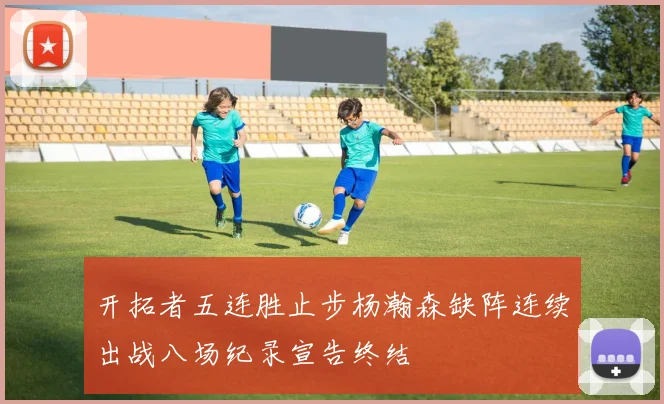 开拓者五连胜止步杨瀚森缺阵连续出战八场纪录宣告终结
