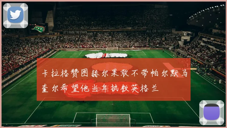 卡拉格赞图赫尔果敢不带帕尔默马奎尔希望他当年执教英格兰