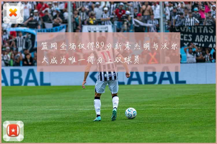 篮网全场仅得89分新秀杰明与沃尔夫成为唯一得分上双球员