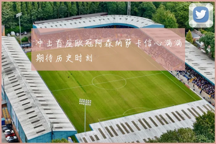 冲击首座欧冠阿森纳萨卡信心满满期待历史时刻