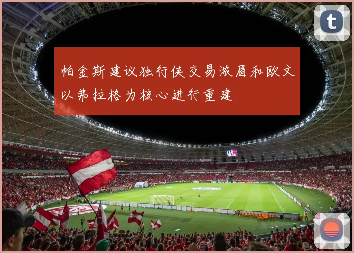 帕金斯建议独行侠交易浓眉和欧文以弗拉格为核心进行重建