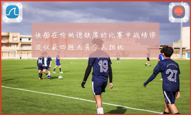 快船在伦纳德缺席的比赛中战绩惨淡仅获四胜九负令人担忧