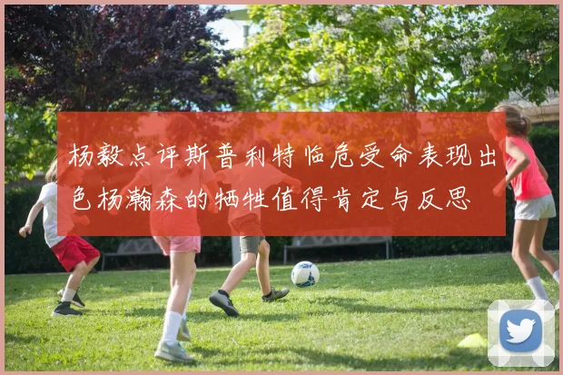 杨毅点评斯普利特临危受命表现出色杨瀚森的牺牲值得肯定与反思