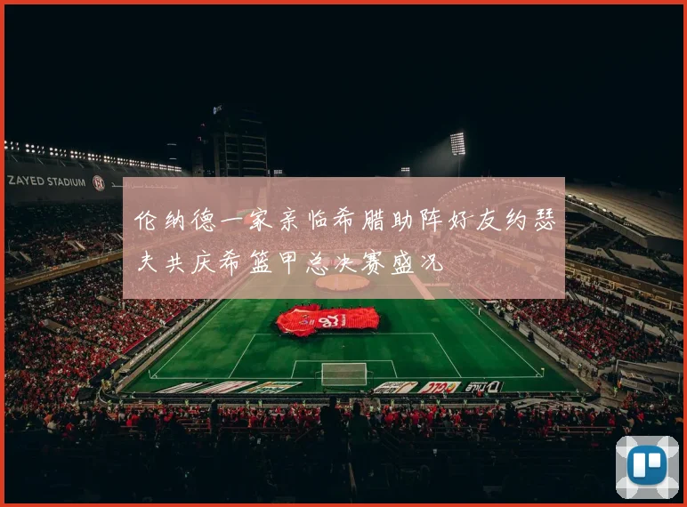 伦纳德一家亲临希腊助阵好友约瑟夫共庆希篮甲总决赛盛况