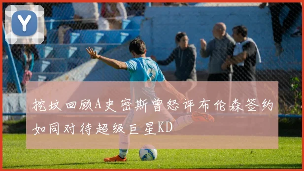 挖坟回顾A史密斯曾怒评布伦森签约如同对待超级巨星KD