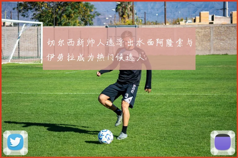 切尔西新帅人选浮出水面阿隆索与伊劳拉成为热门候选人