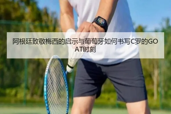 阿根廷致敬梅西的启示与葡萄牙如何书写C罗的GOAT时刻 | leyu